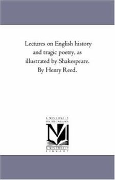 Lectures on English history and tragic poetry, as illustrated by Shakespeare. By Henry Reed.