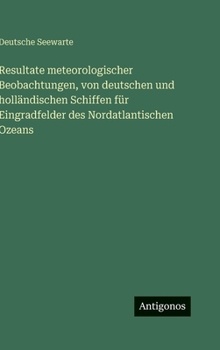 Resultate meteorologischer Beobachtungen, von deutschen und holländischen Schiffen für Eingradfelder des Nordatlantischen Ozeans