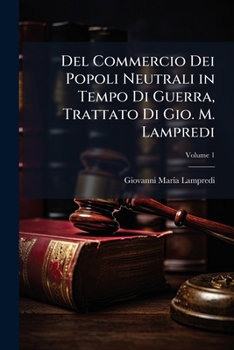 Del Commercio Dei Popoli Neutrali in Tempo Di Guerra, Trattato Di Gio. M. Lampredi, Volume 1