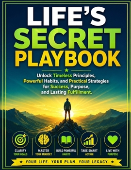 Life's Secret Playbook: Unlock Timeless Principles, Powerful Habits, and Practical Strategies for Success, Purpose, and Lasting Fulfillment