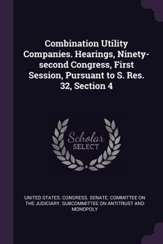 Combination Utility Companies. Hearings, Ninety-Second Congress, First Session, Pursuant to S. Res. 32, Section 4