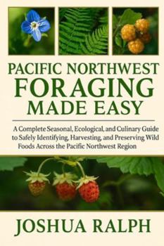 PACIFIC NORTHWEST FORAGING MADE EASY: A Complete Seasonal, Ecological, and Culinary Guide to Safely Identifying, Harvesting, and Preserving Wild Foods Across the Pacific Northwest Region