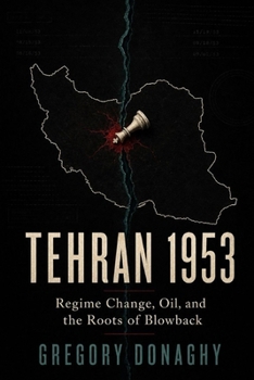 Tehran 1953: Regime Change, Oil, and the Roots of Blowback
