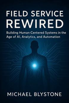 Hardcover Field Service Rewired: Building Human-Centered Systems in the Age of AI, Analytics, and Automation Book