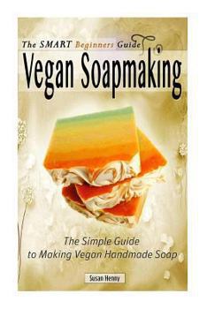 Paperback The Smart Beginners Guide To Vegan Soapmaking: The Simple Guide to Making Vegan Book