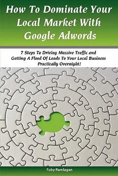 Paperback How to Dominate Your Local Market with Google Adwords: 7 Steps to Driving Massive Traffic And Getting A Flood of Leads to Your Local Business Practically Overnight! Book