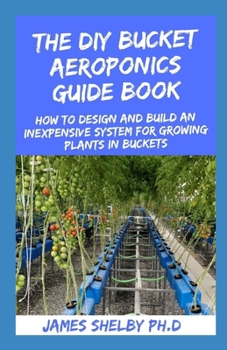 Paperback The DIY Bucket Aeroponics Guide Book: How to Design and Build an Inexpensive System for Growing Plants in Buckets Book