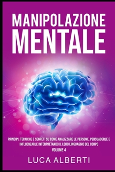 Manipolazione Mentale: Principi, Tecniche e Segreti su come Analizzare le Persone, Persuaderle e Influenzarle Interpretando il Loro Linguaggio Del Corpo. Volume 4 (Italian Edition)