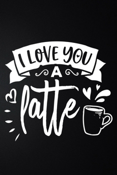 Paperback I Love You A Latte: 100 Pages 6'' x 9'' Coffee Tasting Journal - Track, Log And Rate Coffee Varieties And Roasts Notebook Gift For Coffee Book