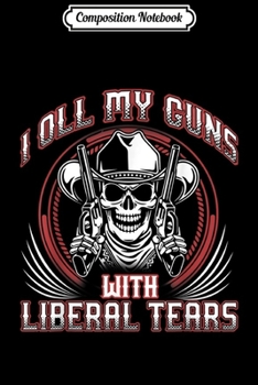 Composition Notebook: I Oil My Guns With Liberal Tears Gun Owners  Journal/Notebook Blank Lined Ruled 6x9 100 Pages