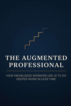 Paperback The Augmented Professional: How Knowledge Workers Use AI to Do Deeper Work in Less Time - A Practical System for Analysts, Managers, Writers, and Cons Book