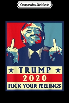 Composition Notebook: trump 2020 fuck your feelings election  Journal/Notebook Blank Lined Ruled 6x9 100 Pages
