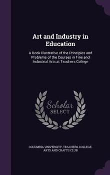 Hardcover Art and Industry in Education: A Book Illustrative of the Principles and Problems of the Courses in Fine and Industrial Arts at Teachers College Book