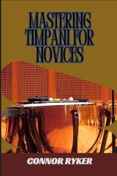 Paperback Mastering Timpani for Novices: Essential Techniques, Rolls, Strokes, Tuning, Mallets, And Orchestral Performance Tips For Percussionists Book