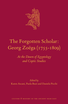 The Forgotten Scholar: Georg Zoega: At the Dawn of Egyptology and Coptic Studies - Book #74 of the Culture and History of the Ancient Near East