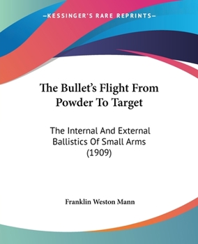 Paperback The Bullet's Flight From Powder To Target: The Internal And External Ballistics Of Small Arms (1909) Book