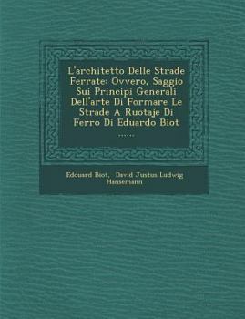 L'Architetto Delle Strade Ferrate: Ovvero, Saggio Sui Principi Generali Dell'arte Di Formare Le Strade a Ruotaje Di Ferro Di Eduardo Biot ......