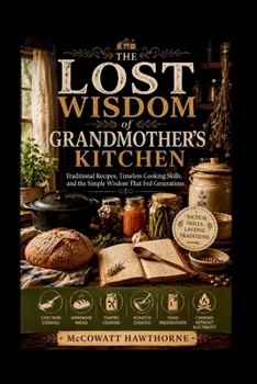 THE LOST WISDOM of GRANDMOTHER’S KITCHEN: Traditional Recipes, Timeless Cooking Skills, and the Simple Wisdom That Fed Generations