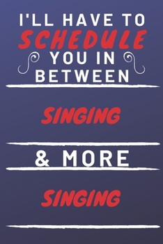 I'll Have To Schedule You In Between Singing & More Singing: Perfect Singing Gift | Blank Lined Notebook Journal | 120 Pages 6 x 9 Format | Office Gag Humour and Banter