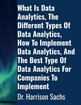 Paperback What Is Data Analytics, The Different Types Of Data Analytics, How To Implement Data Analytics, And The Best Type Of Data Analytics For Companies To I Book