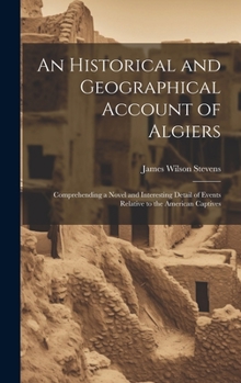 Hardcover An Historical and Geographical Account of Algiers: Comprehending a Novel and Interesting Detail of Events Relative to the American Captives Book