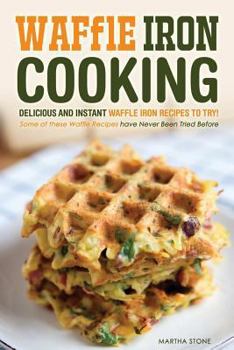 Waffle Iron Cooking - Delicious and Instant Waffle Iron Recipes to Try!: Some of These Waffle Recipes Have Never Been Tried Before