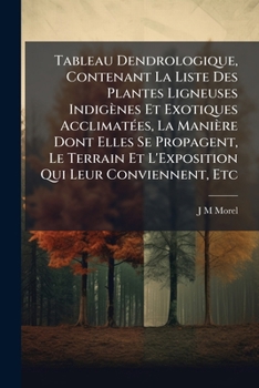 Tableau Dendrologique, Contenant La Liste Des Plantes Ligneuses Indigènes Et Exotiques Acclimatées, La Manière Dont Elles Se Propagent, Le Terrain Et ... Qui Leur Conviennent, Etc
