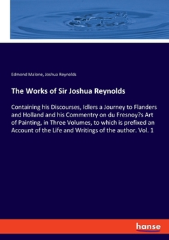 The Works of Sir Joshua Reynolds: Containing his Discourses, Idlers a Journey to Flanders and Holland and his Commentry on du Fresnoy's Art of ... the Life and Writings of the author. Vol. 1