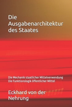 Die Ausgabenarchitektur des Staates: Die Mechanik staatlicher Mittelverwendung Die Funktionslogik öffentlicher Mittel (German Edition)