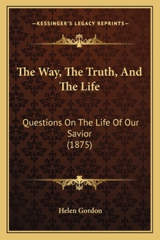 Paperback The Way, The Truth, And The Life: Questions On The Life Of Our Savior (1875) Book