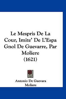 Paperback Le Mespris De La Cour, Imite' De L'Espa Gnol De Guevarre, Par Moliere (1621) [French] Book