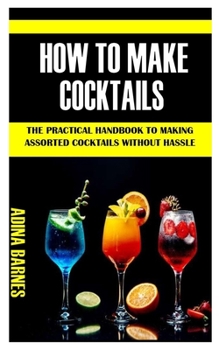 Paperback How to Make Cocktails: The Practical Handbook To Making Assorted Cocktails Without Hassle Book