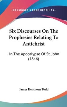 Hardcover Six Discourses On The Prophesies Relating To Antichrist: In The Apocalypse Of St. John (1846) Book