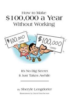 Paperback How to Make $100,000 a Year Without Working: It's No Big Secret. It Just Takes Awhile. Book