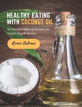 Healthy Eating with Coconut Oil: 50 Mouthwatering Recipes for Health and Wellness