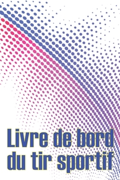 Livre de bord du tir sportif: Enregistrez la date, l'heure, le lieu, l'arme à feu, le type de lunette, les munitions, la distance, la poudre, ... pour les amateurs de tir