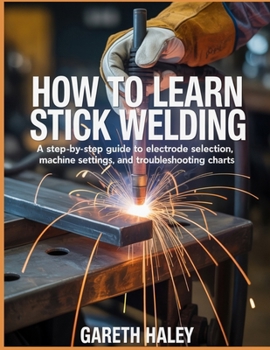 Paperback How To Learn Stick Welding: A Step-by-Step Guide to Electrode Selection, Machine Settings, and Troubleshooting Charts Book