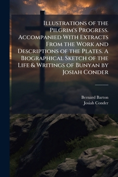 Illustrations of the Pilgrim's progress. Accompanied with extracts from the work and descriptions of the plates. A biographical sketch of the life & writings of Bunyan by Josiah Conder