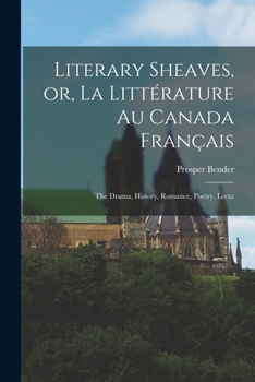 Literary Sheaves, Or, La Litt�rature Au Canada Fran�ais: The Drama, History, Romance, Poetry, Lectu
