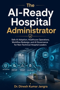 The AI-Ready Hospital Administrator: Safe AI Adoption, Healthcare Operations, Workflow Redesign, and AI Governance for Non-Technical Hospital Leaders (The Future-Ready Leader Series)