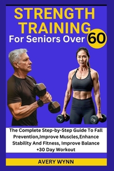 STRENGTH TRAINING FOR SENIORS OVER 60: The Complete Step-by-Step Guide To Fall Prevention,Improve Muscles,Enhance Stability And Fitness, Improve Balance +30-Day Workout Plan