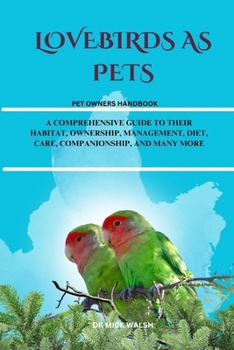 LOVEBIRDS AS PETS: A COMPREHENSIVE GUIDE TO THEIR HABITAT, OWNERSHIP, MANAGEMENT, DIET, CARE, COMPANIONSHIP, AND MANY MORE