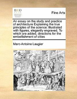Paperback An Essay on the Study and Practice of Architecture Explaining the True Principles of the Science: Illustrated with Figures, Elegantly Engraved, to Whi Book