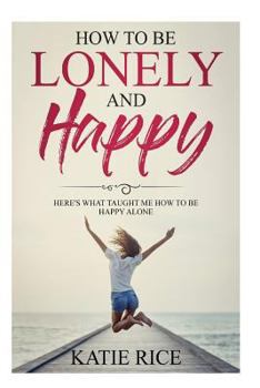 Paperback How to be Lonely and Happy: Here's What Taught Me How to Be Happy Alone Book