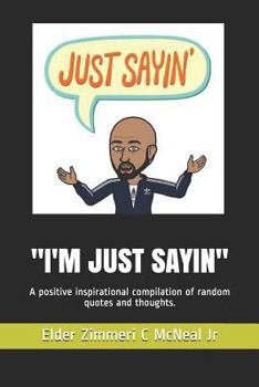 "I'M JUST SAYIN": A positive inspirational compilation of random quotes and thoughts.