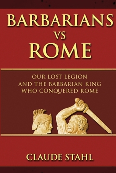 Barbarians vs Rome: Our Lost Legion And The Barbarian King Who Conquered Rome