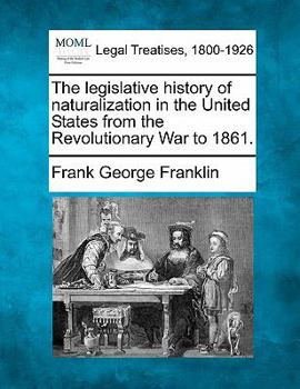 The Legislative History of Naturalization in the United States,: From the Revolutionary War to 1861,