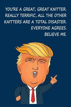 Paperback You're a Great, Great Knitter. Really Terrific, All The Other Knitters are a Total Disaster. Everyone Agrees, Believe Me: Donald Trump Knitting Journa Book