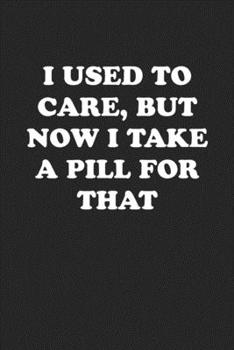 I USED TO CARE, BUT NOW I TAKE A PILL FOR THAT: Funny Notebook For Coworkers for the Office  - Blank Lined Journal Mens Gag Gifts For Women