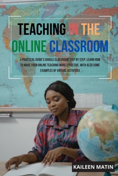 Paperback Teaching in the online classroom: A Practical Guide's Google Classroom Step by Step. Learn How to Make Your Online Teaching More Effective, with Also Book